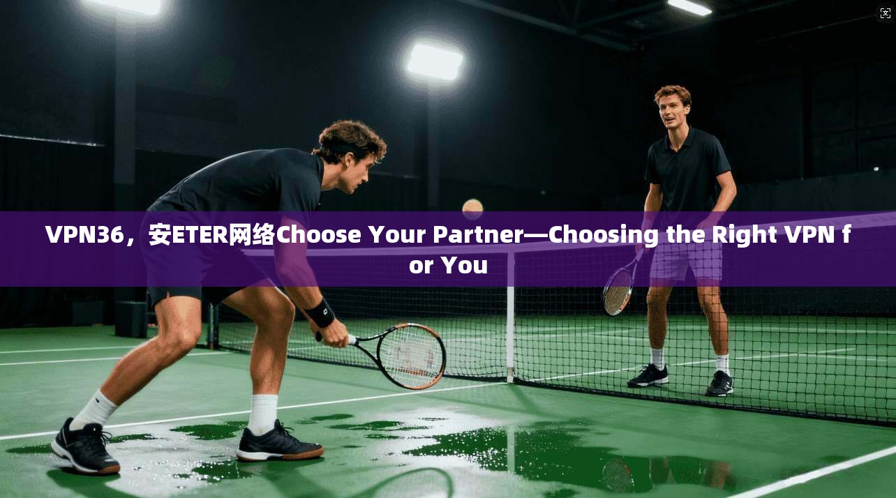 VPN36，安ETER网络Choose Your Partner—Choosing the Right VPN for You