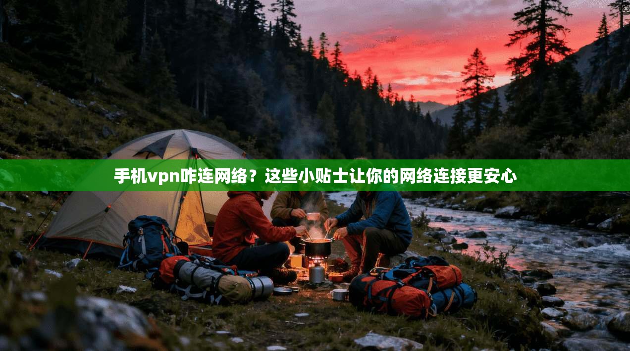 手机vpn咋连网络？这些小贴士让你的网络连接更安心