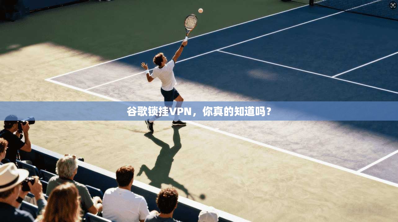 谷歌锁挂VPN，你真的知道吗？