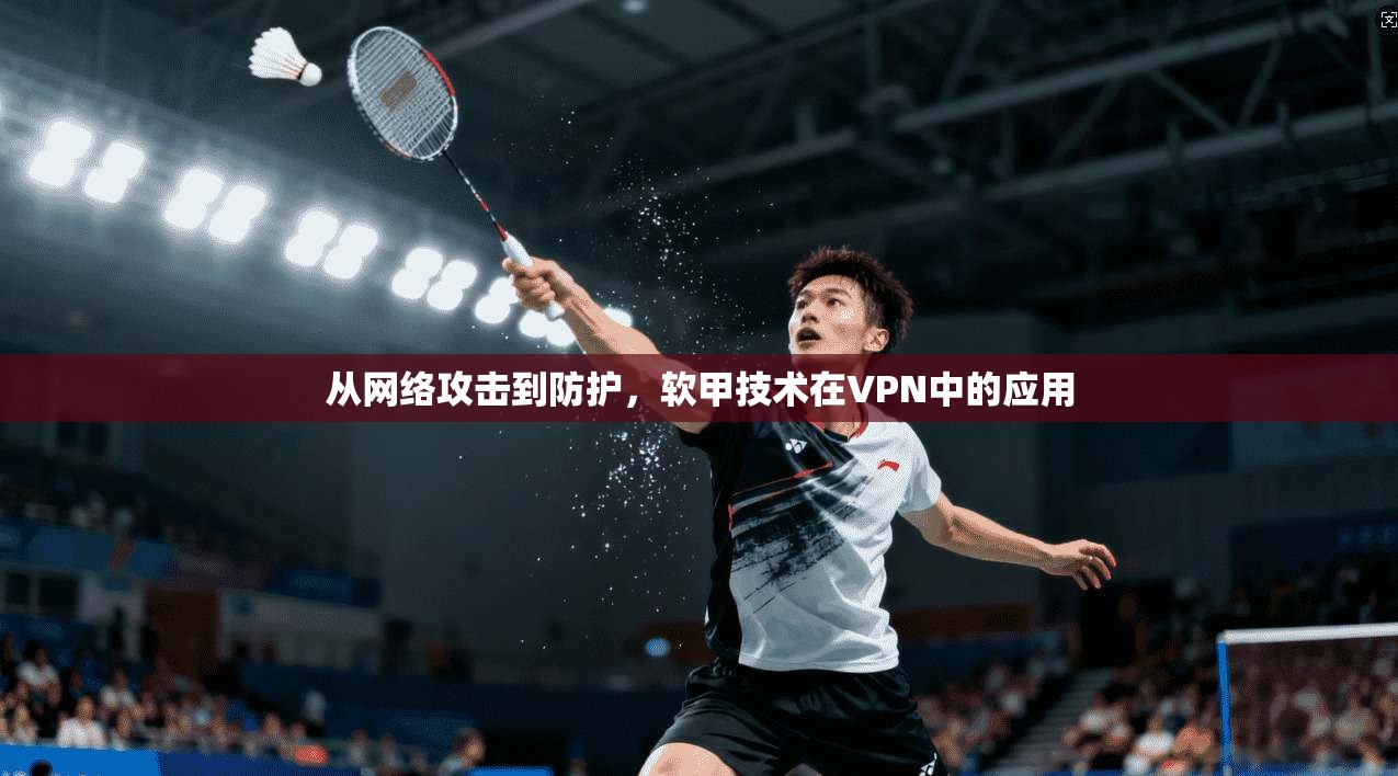 从网络攻击到防护，软甲技术在VPN中的应用