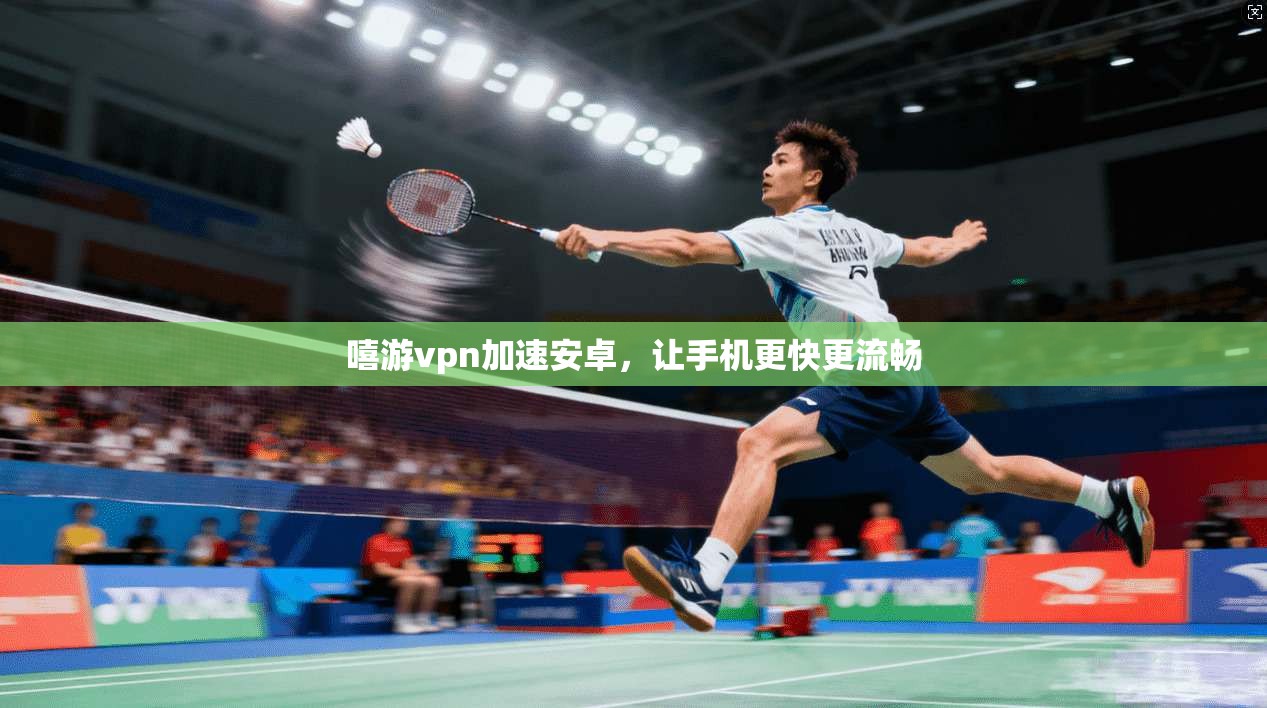 嘻游vpn加速安卓，让手机更快更流畅