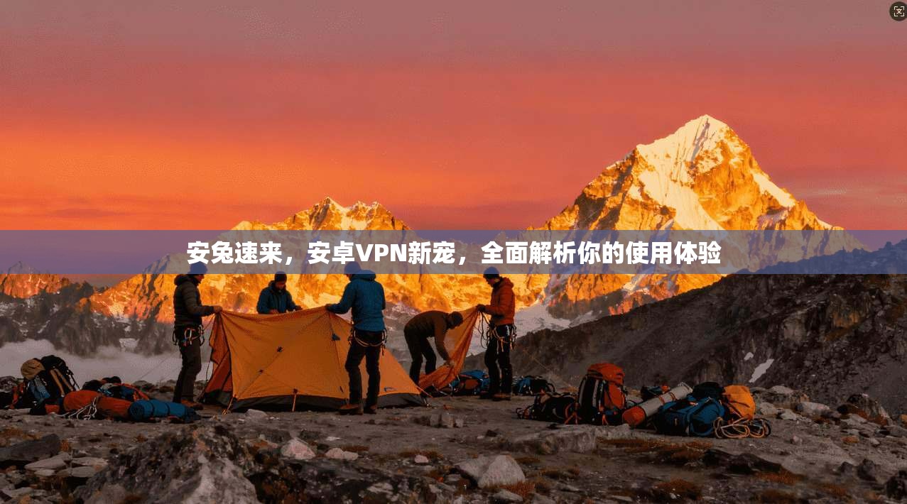 安兔速来，安卓VPN新宠，全面解析你的使用体验