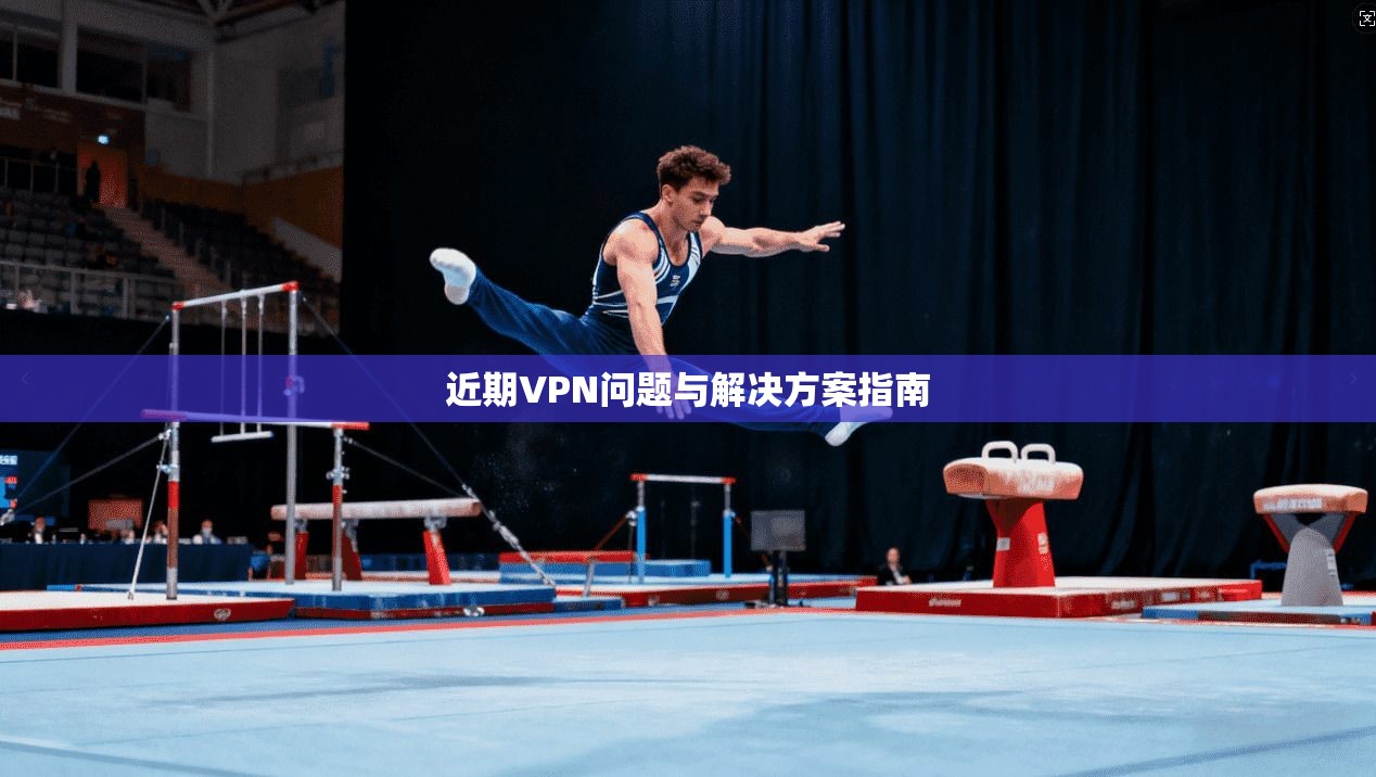 近期VPN问题与解决方案指南