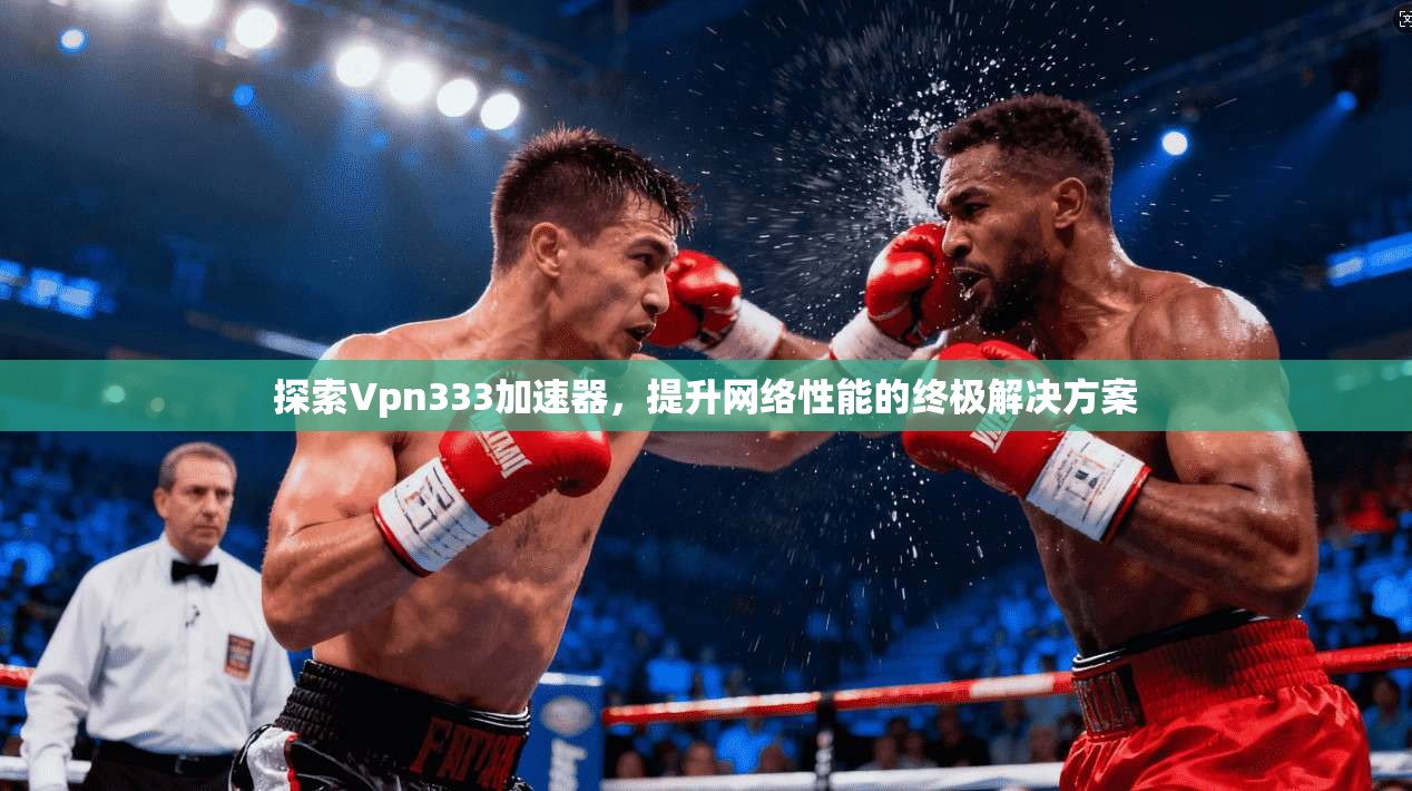 探索Vpn333加速器，提升网络性能的终极解决方案