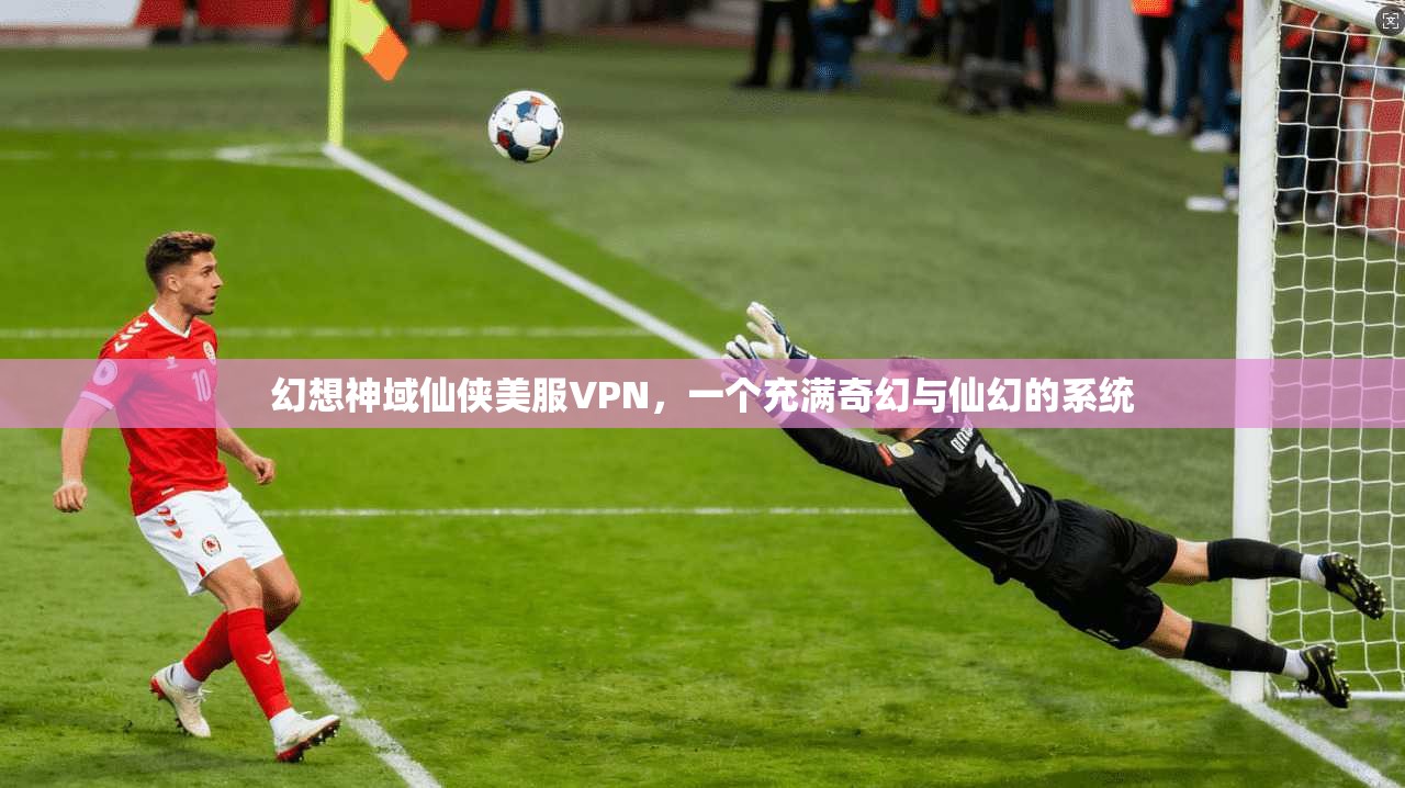 幻想神域仙侠美服VPN，一个充满奇幻与仙幻的系统