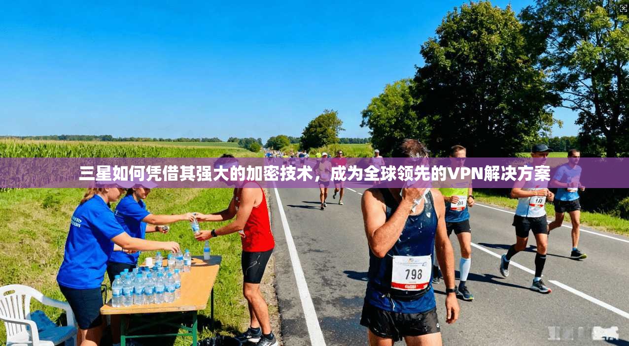 三星如何凭借其强大的加密技术，成为全球领先的VPN解决方案