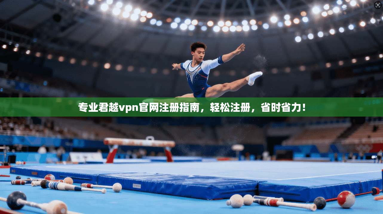 专业君越vpn官网注册指南，轻松注册，省时省力！