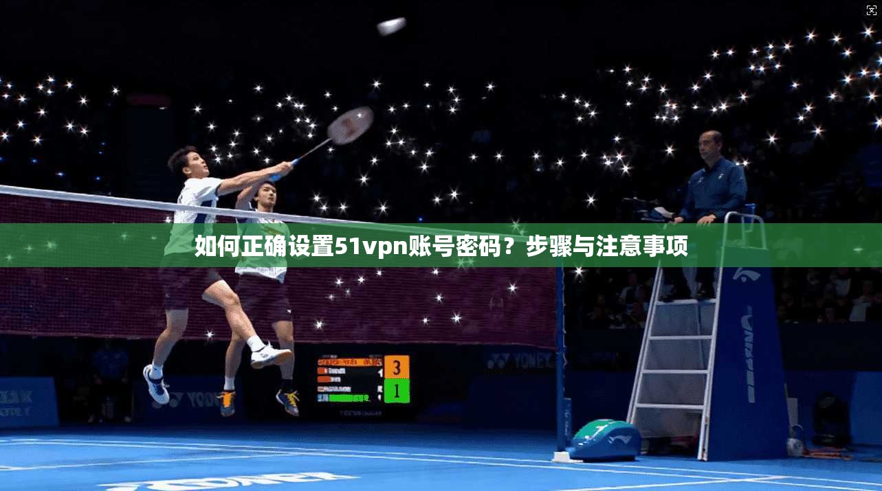 如何正确设置51vpn账号密码？步骤与注意事项