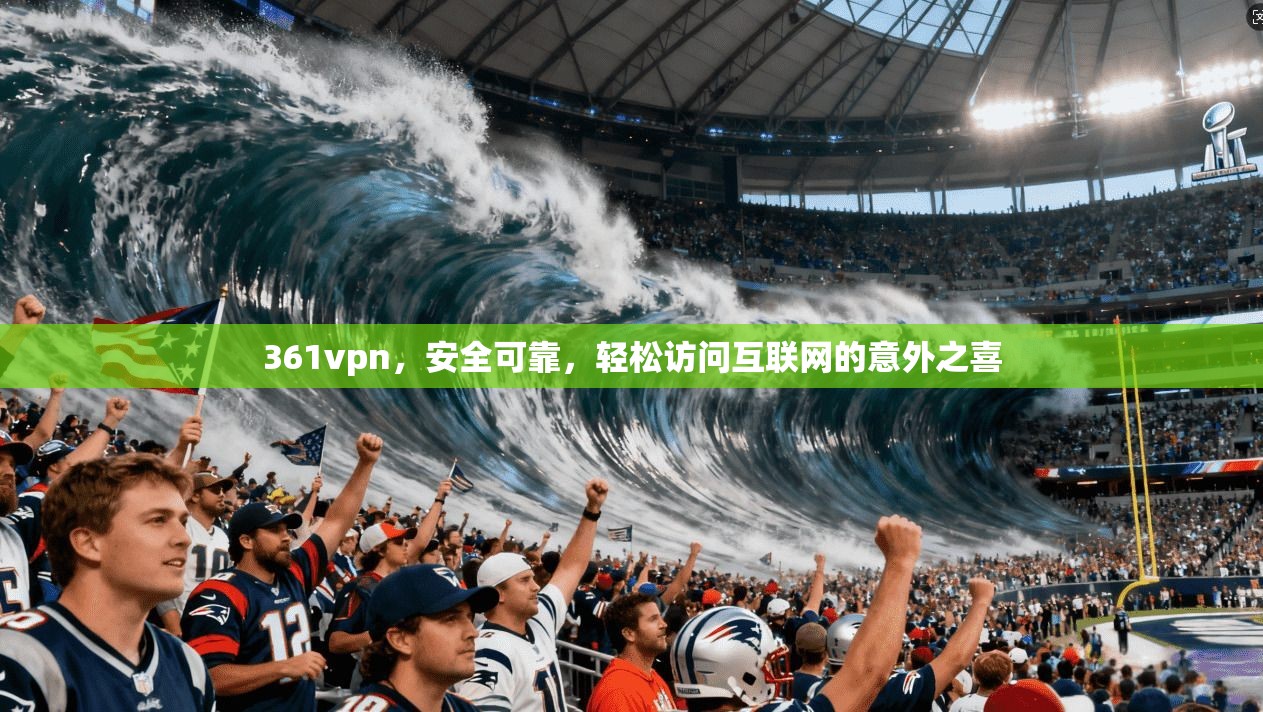 361vpn，安全可靠，轻松访问互联网的意外之喜