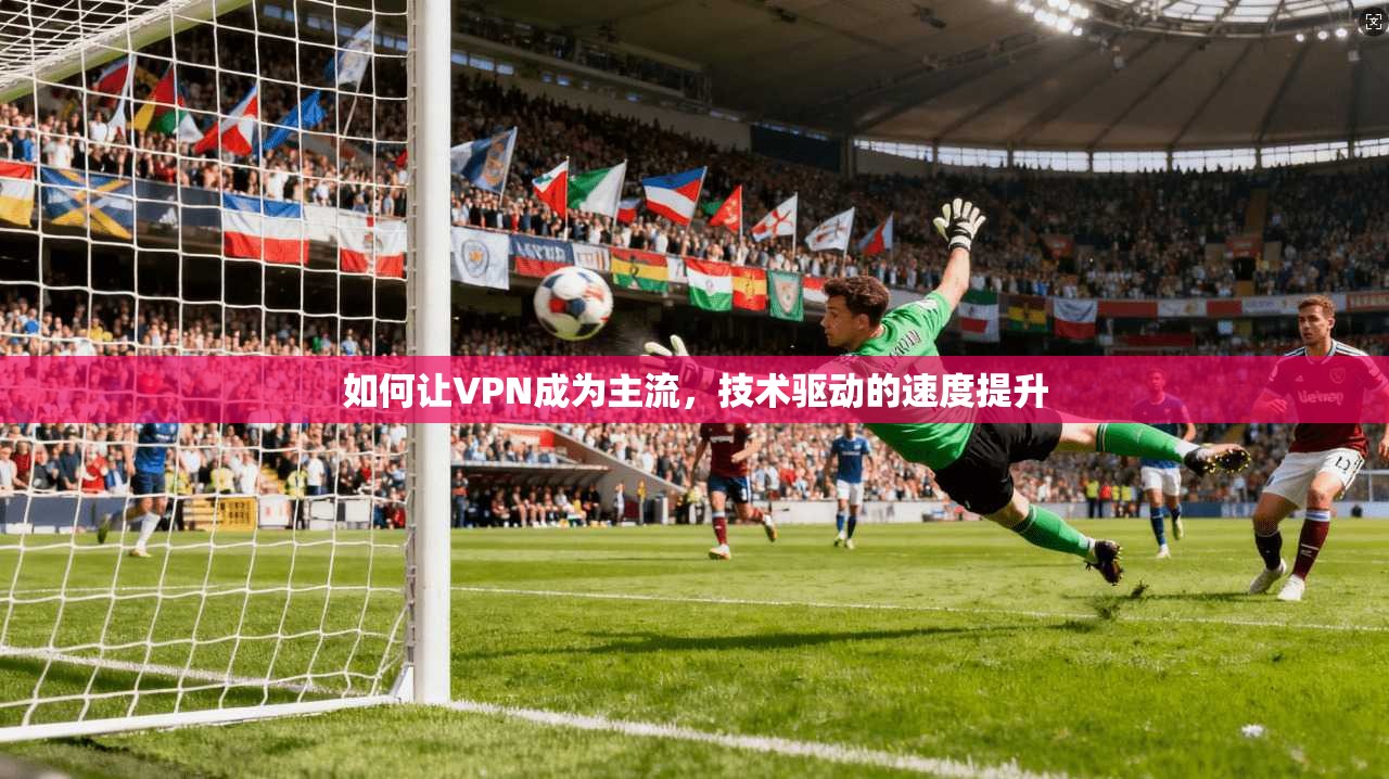 如何让VPN成为主流，技术驱动的速度提升