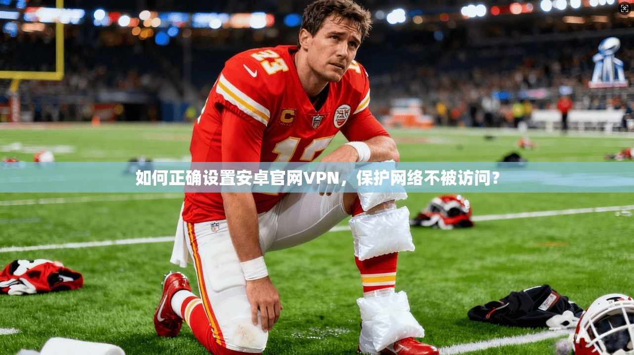 如何正确设置安卓官网VPN，保护网络不被访问？