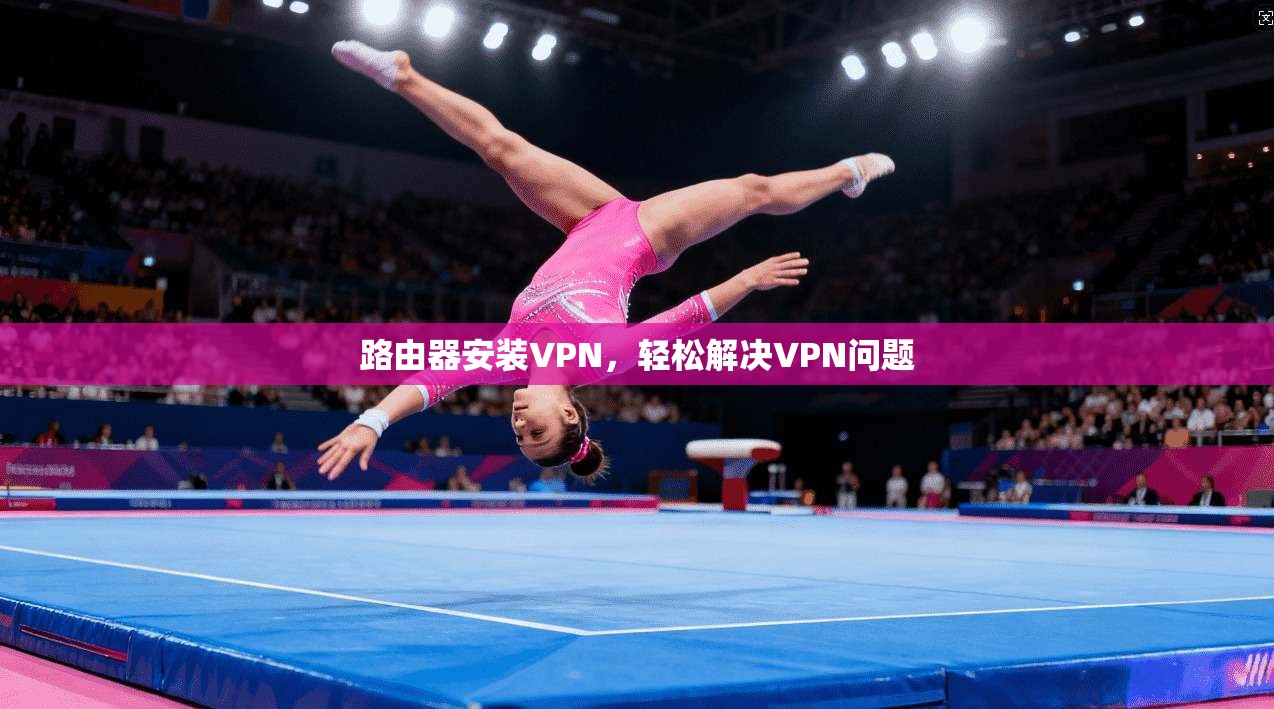 路由器安装VPN，轻松解决VPN问题