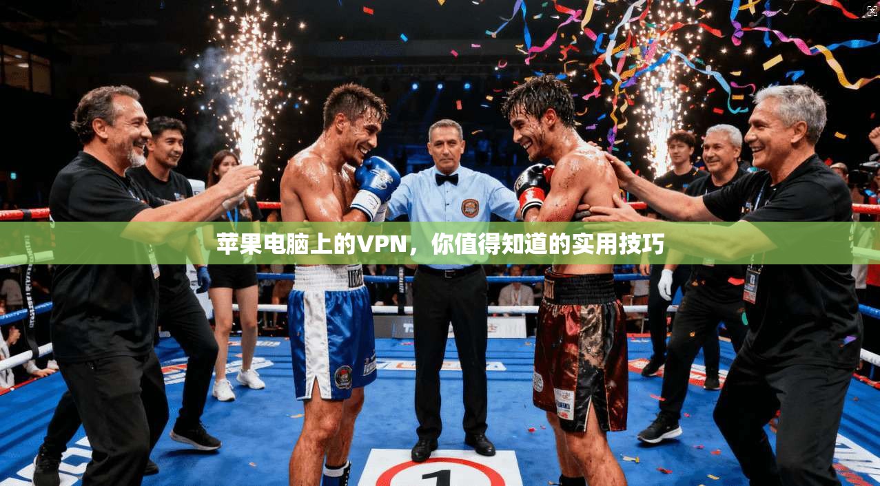 苹果电脑上的VPN，你值得知道的实用技巧