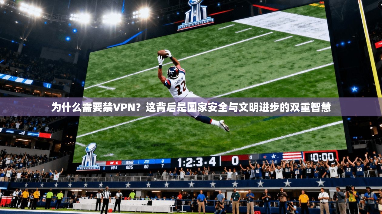 为什么需要禁VPN？这背后是国家安全与文明进步的双重智慧
