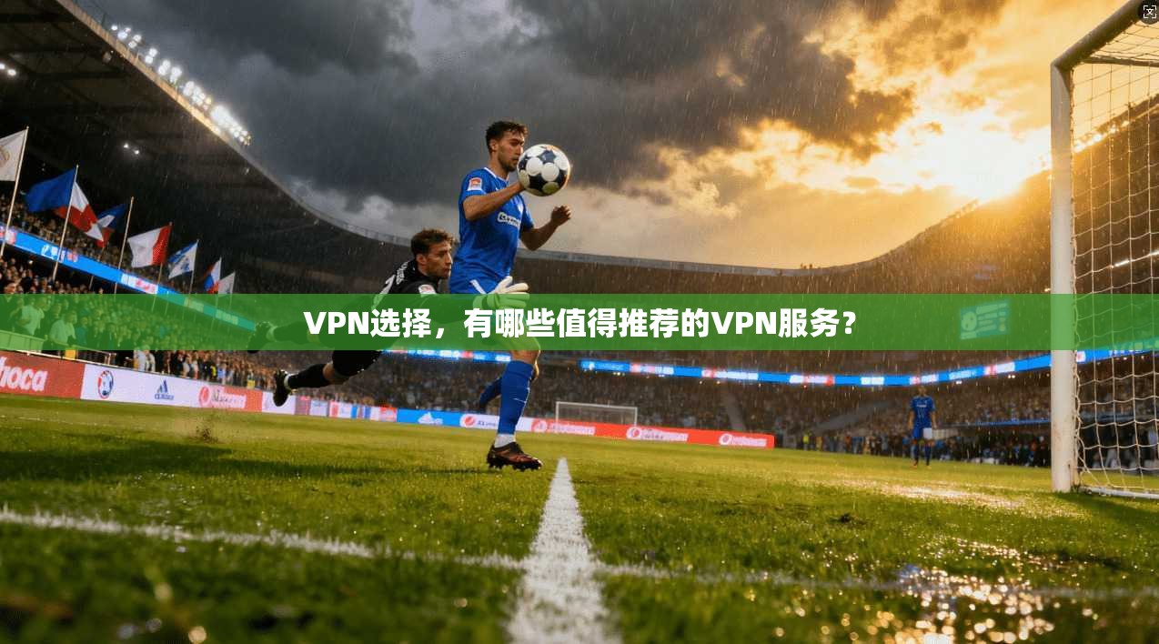 VPN选择，有哪些值得推荐的VPN服务？