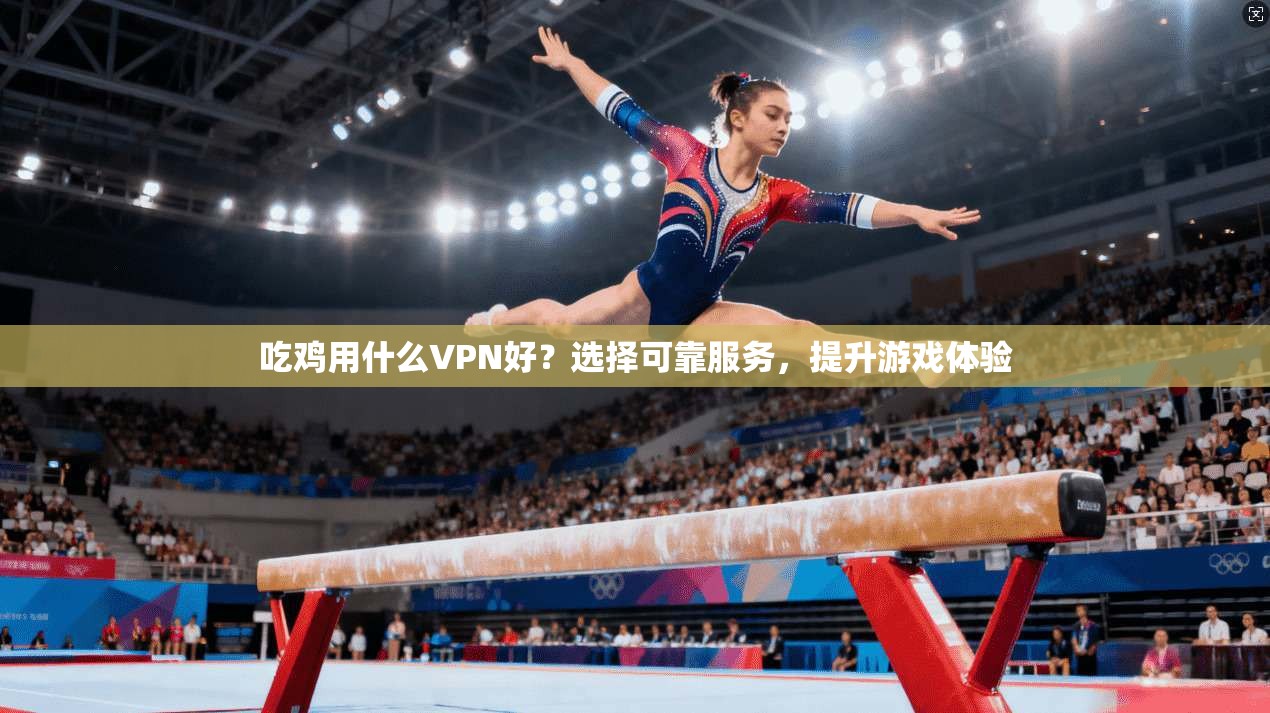 吃鸡用什么VPN好？选择可靠服务，提升游戏体验