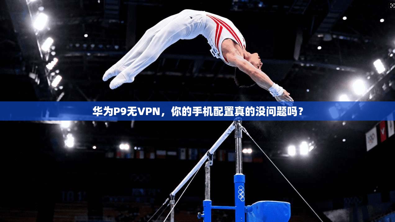 华为P9无VPN，你的手机配置真的没问题吗？