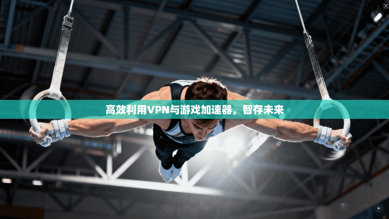 高效利用VPN与游戏加速器，智存未来