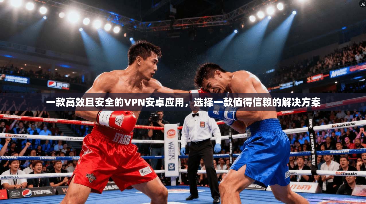 一款高效且安全的VPN安卓应用，选择一款值得信赖的解决方案