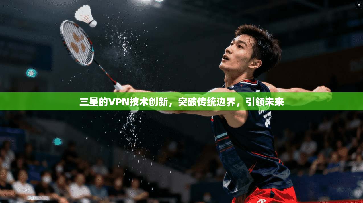 三星的VPN技术创新，突破传统边界，引领未来