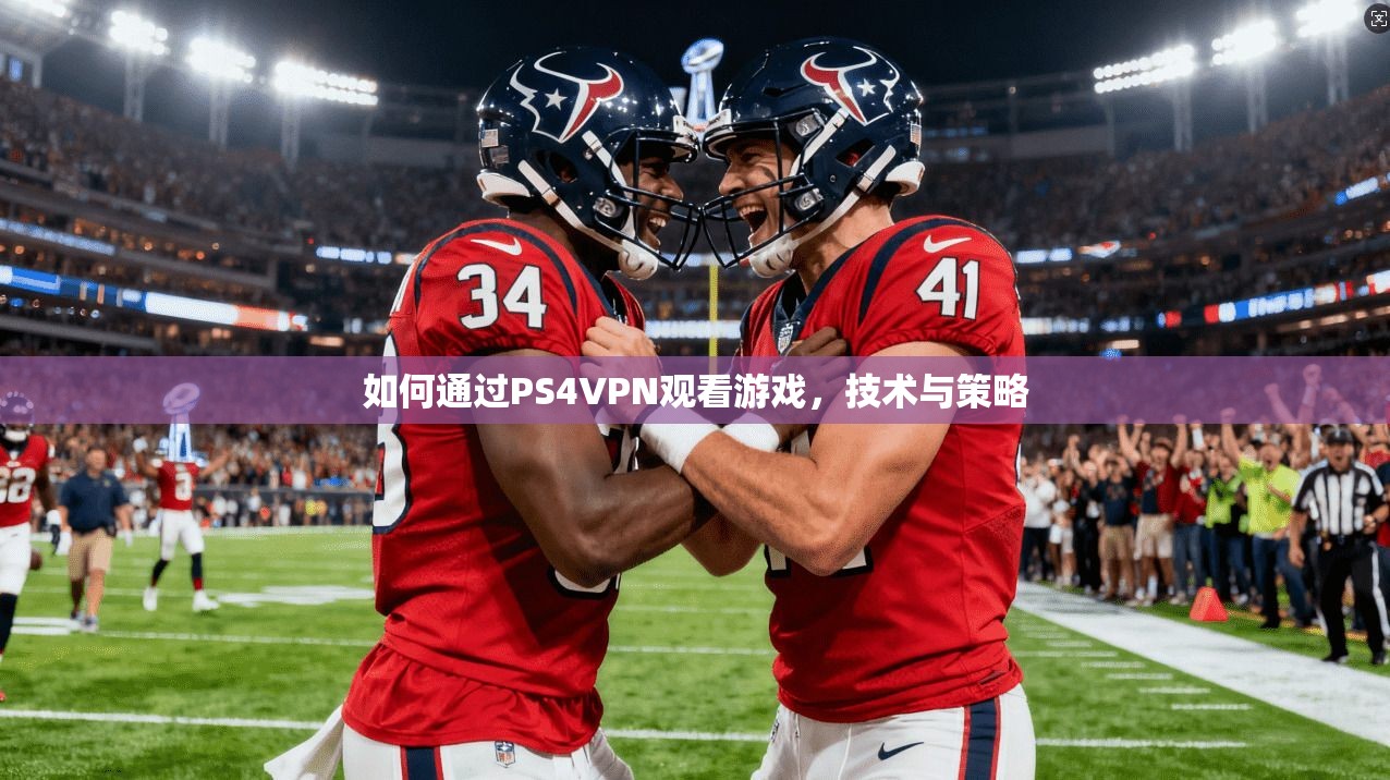 如何通过PS4VPN观看游戏，技术与策略