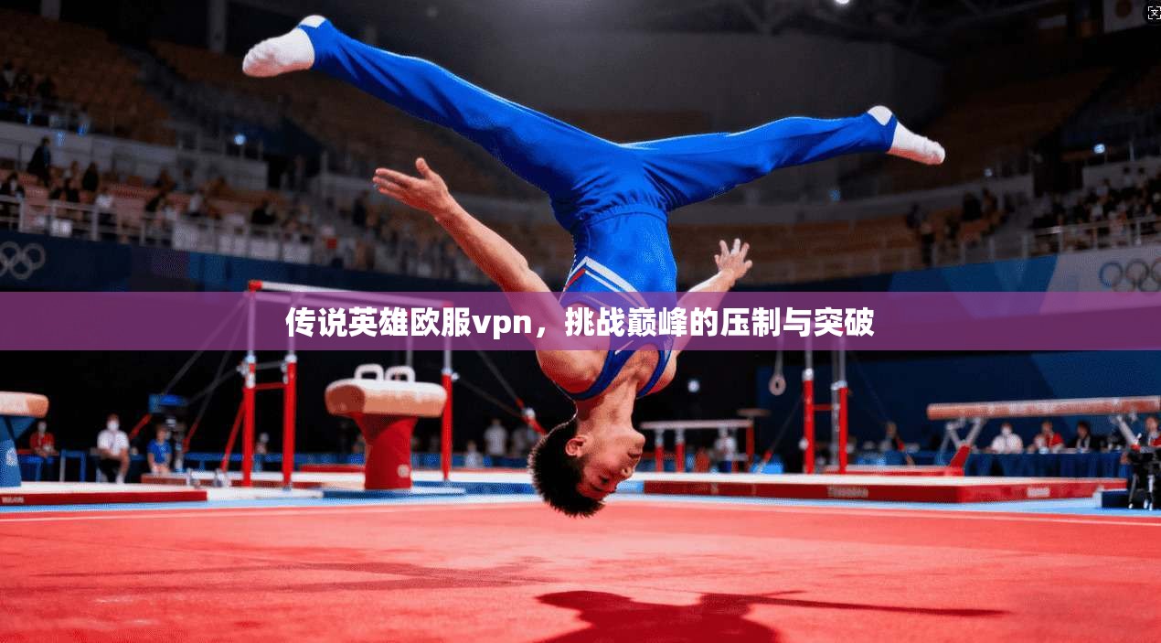 传说英雄欧服vpn，挑战巅峰的压制与突破
