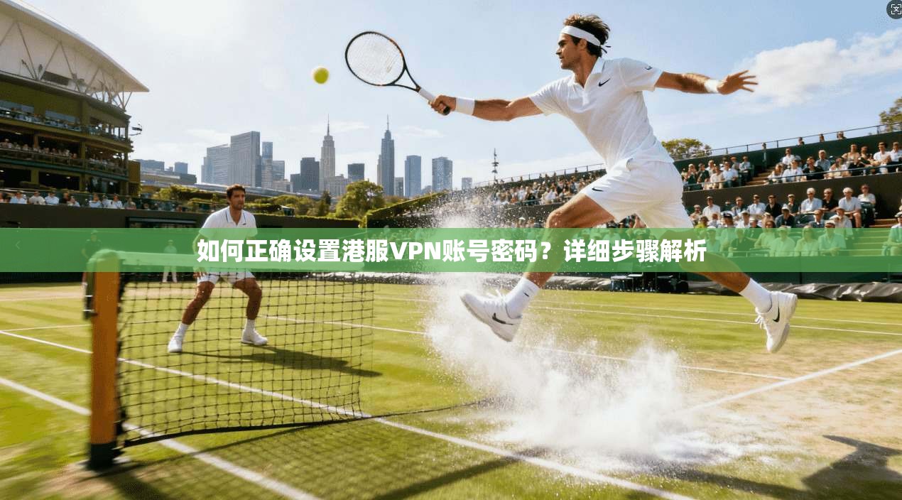 如何正确设置港服VPN账号密码？详细步骤解析