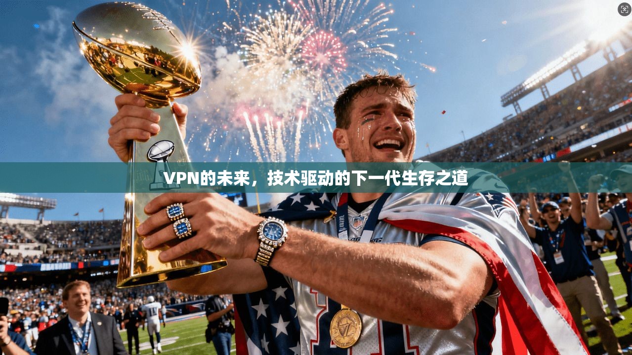 VPN的未来，技术驱动的下一代生存之道