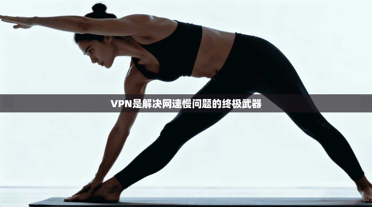 VPN是解决网速慢问题的终极武器