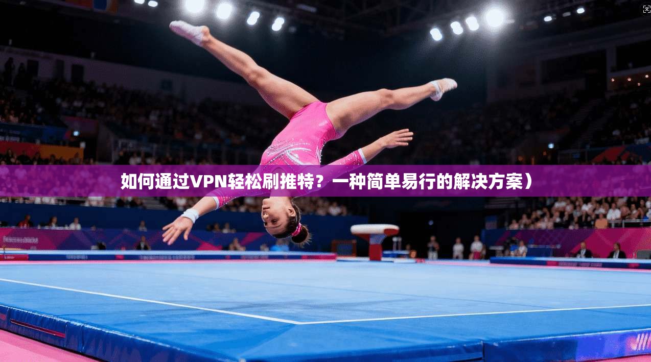 如何通过VPN轻松刷推特？一种简单易行的解决方案）