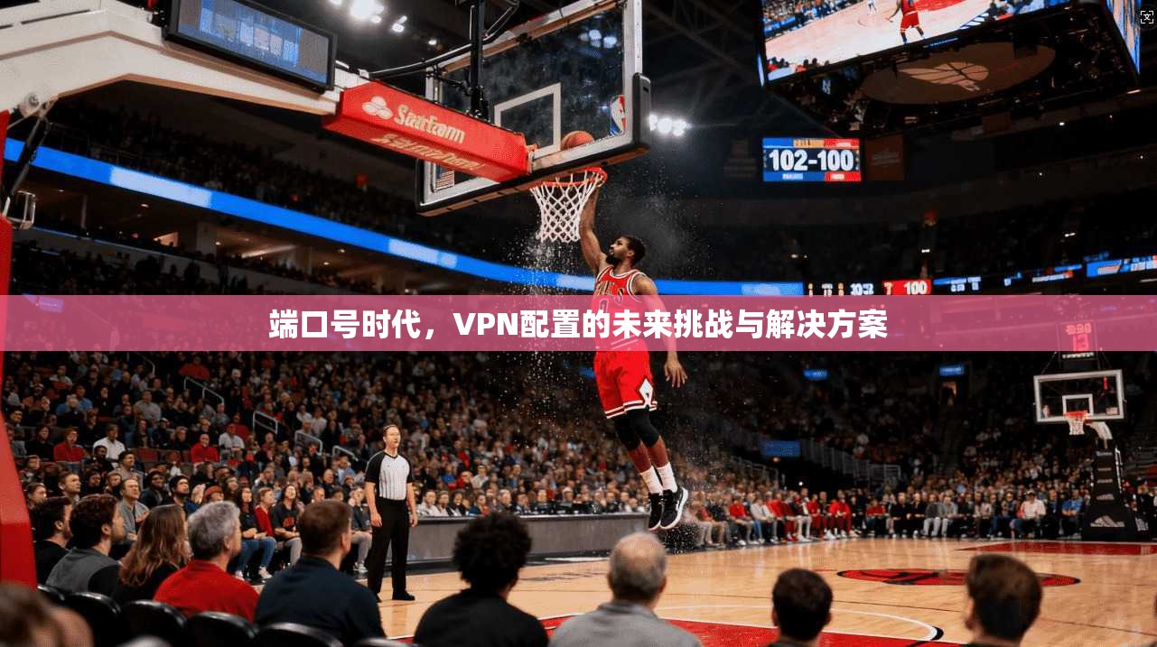端口号时代，VPN配置的未来挑战与解决方案