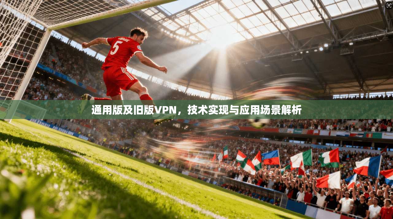通用版及旧版VPN，技术实现与应用场景解析