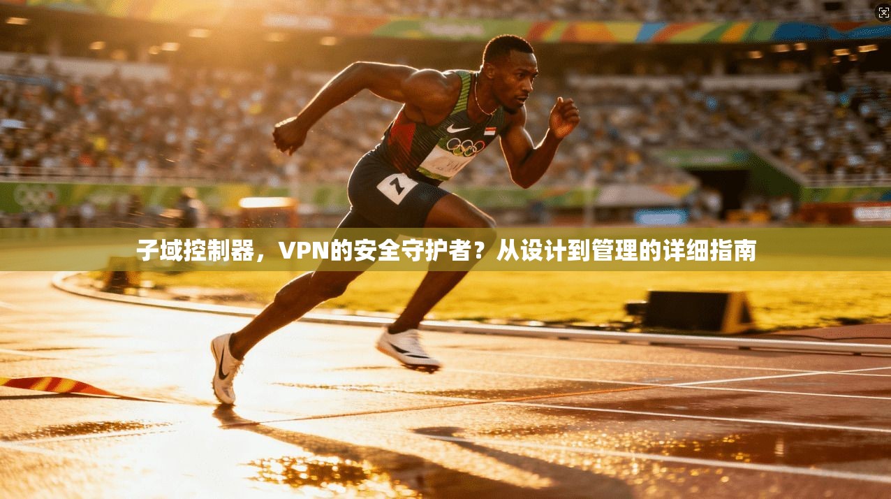 子域控制器，VPN的安全守护者？从设计到管理的详细指南