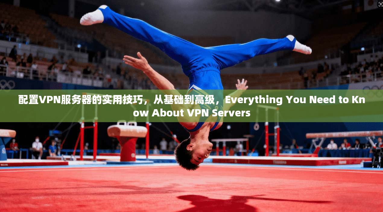 配置VPN服务器的实用技巧，从基础到高级，Everything You Need to Know About VPN Servers