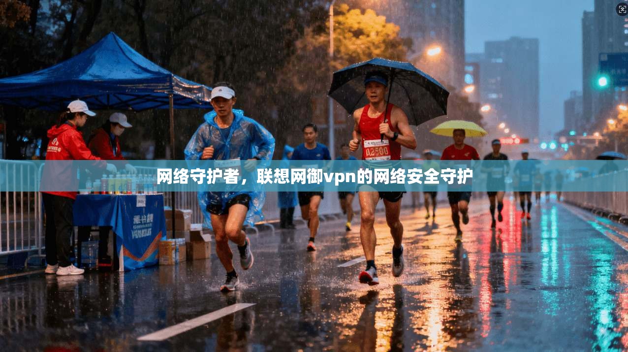 网络守护者，联想网御vpn的网络安全守护