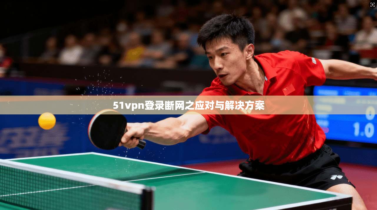 51vpn登录断网之应对与解决方案