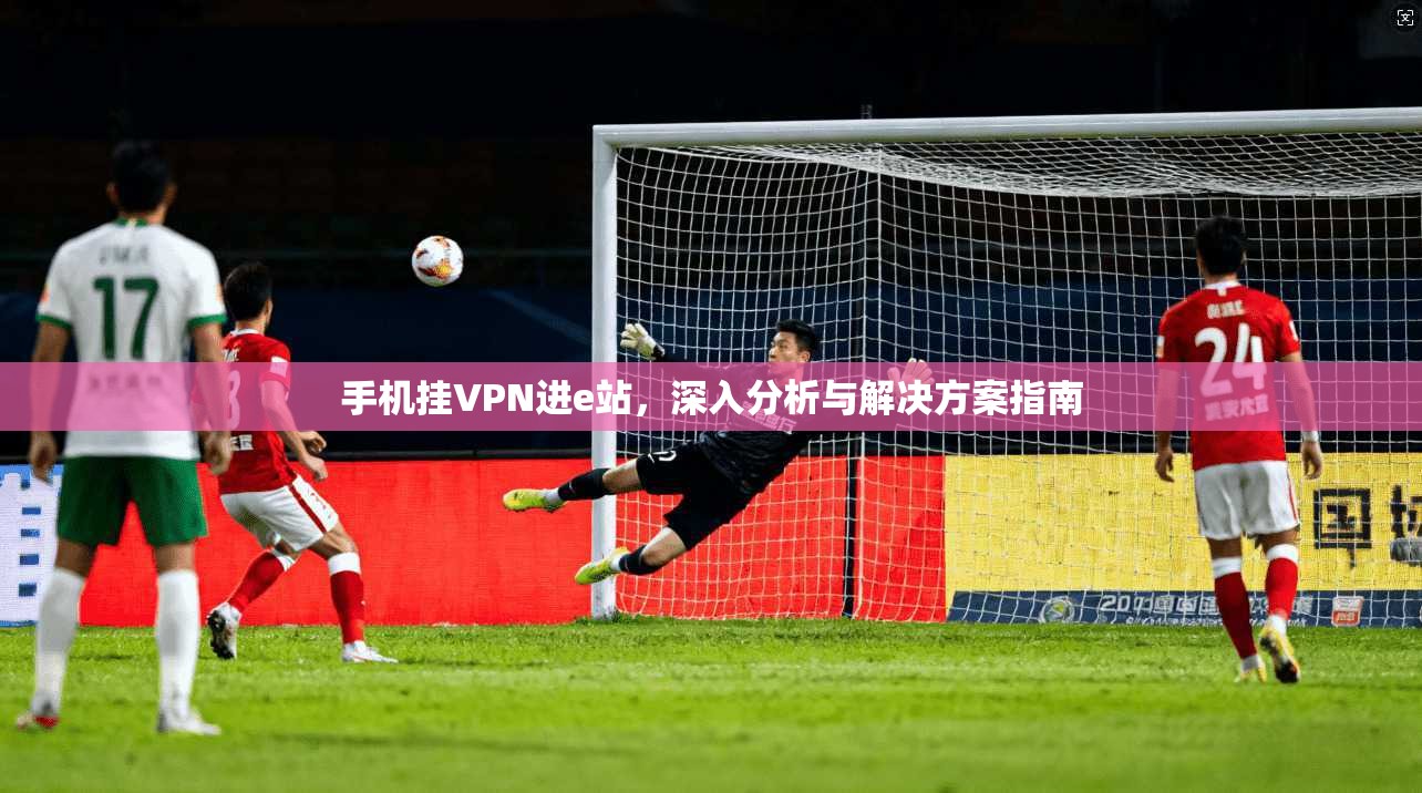 手机挂VPN进e站，深入分析与解决方案指南