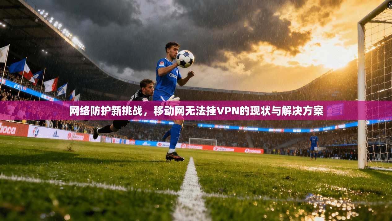 网络防护新挑战，移动网无法挂VPN的现状与解决方案