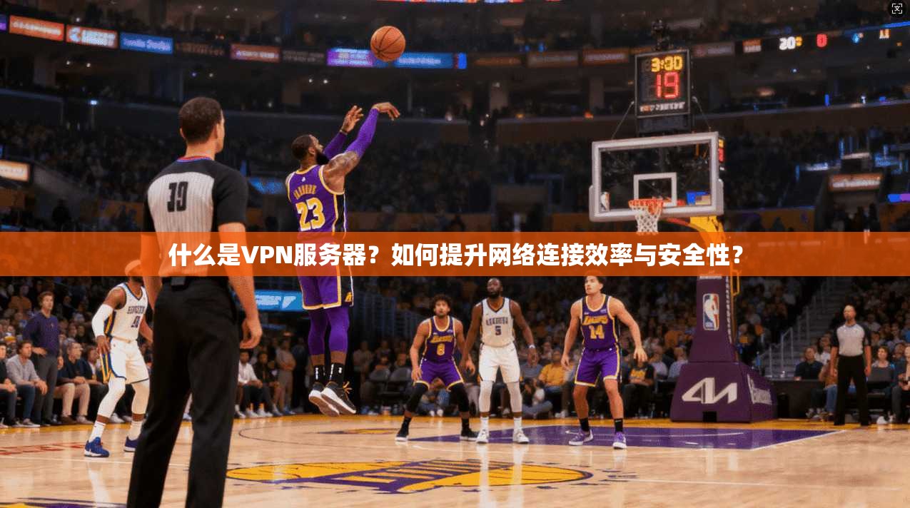 什么是VPN服务器？如何提升网络连接效率与安全性？