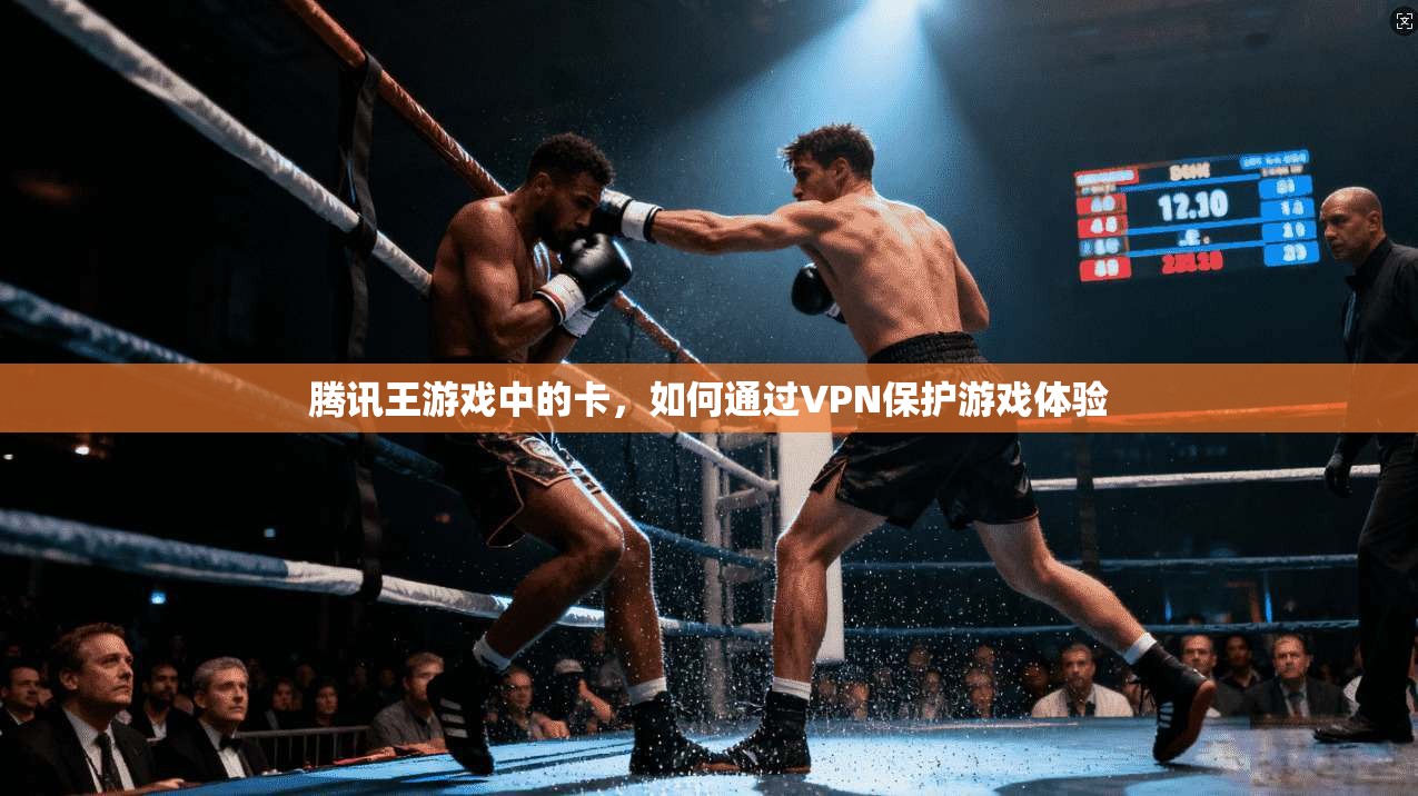 腾讯王游戏中的卡，如何通过VPN保护游戏体验