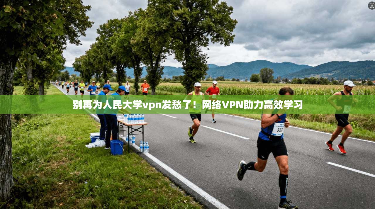 别再为人民大学vpn发愁了！网络VPN助力高效学习