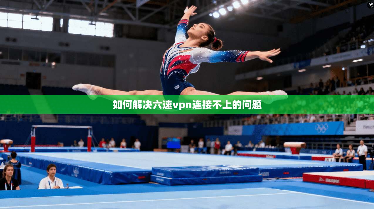 如何解决六速vpn连接不上的问题