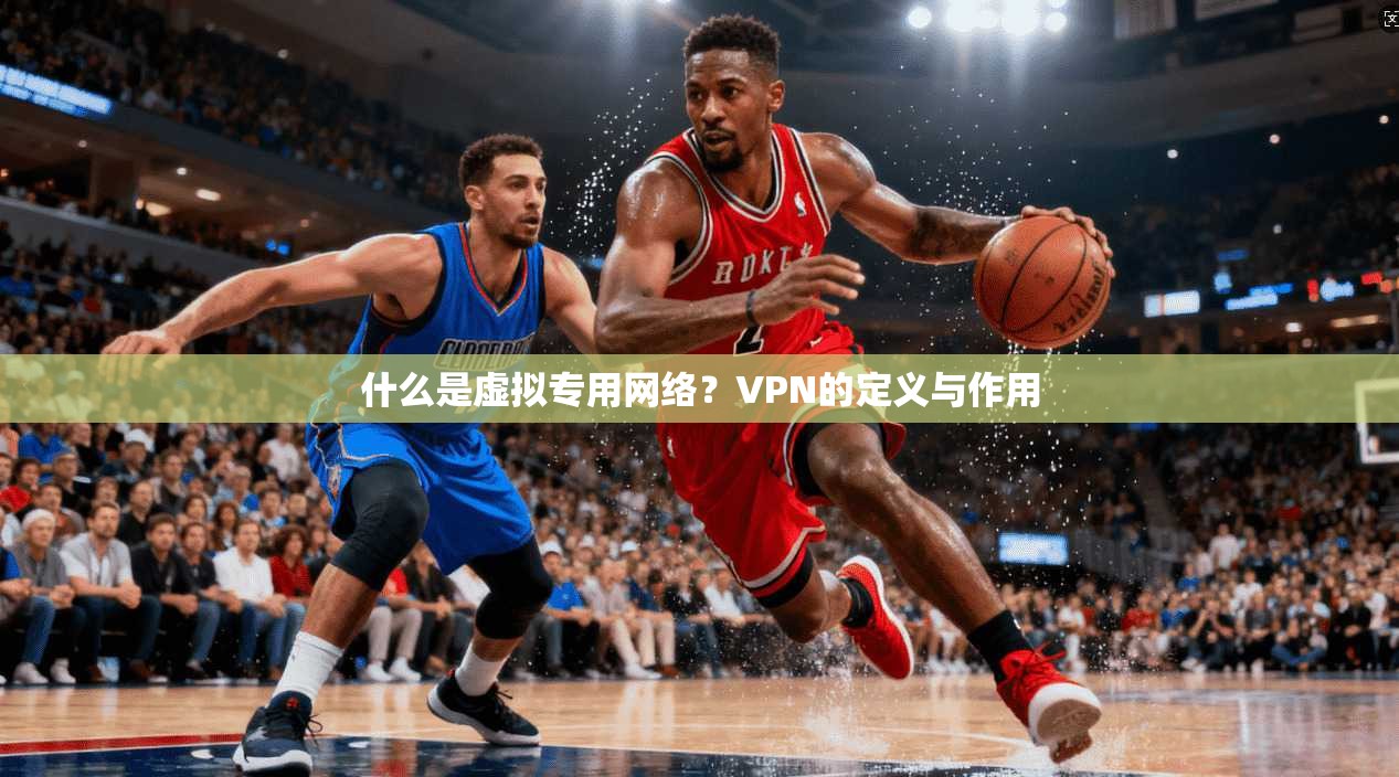 什么是虚拟专用网络？VPN的定义与作用
