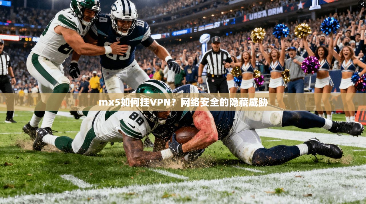 mx5如何挂VPN？网络安全的隐藏威胁