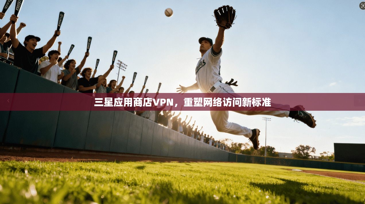 三星应用商店VPN，重塑网络访问新标准