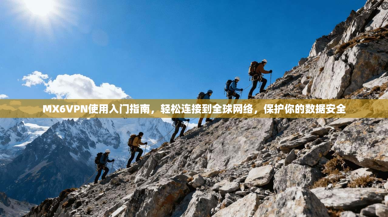 MX6VPN使用入门指南，轻松连接到全球网络，保护你的数据安全