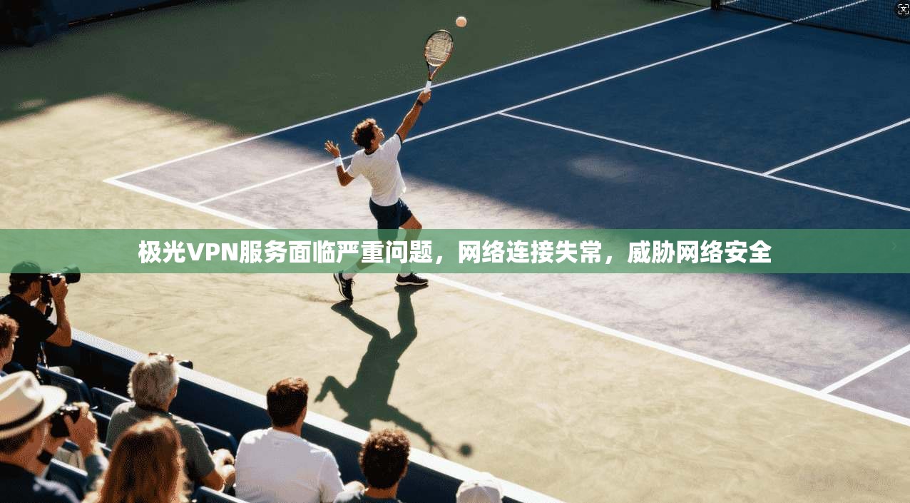 极光VPN服务面临严重问题，网络连接失常，威胁网络安全