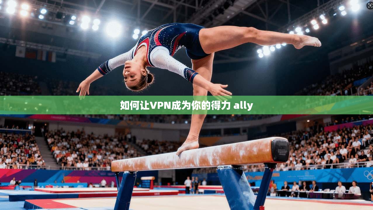 如何让VPN成为你的得力 ally