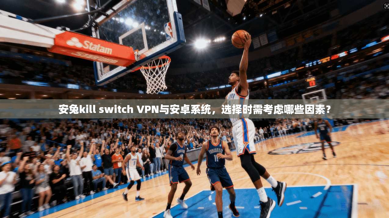 安兔kill switch VPN与安卓系统，选择时需考虑哪些因素？
