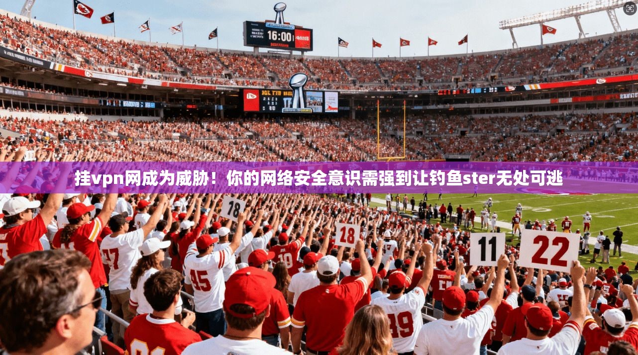 挂vpn网成为威胁！你的网络安全意识需强到让钓鱼ster无处可逃